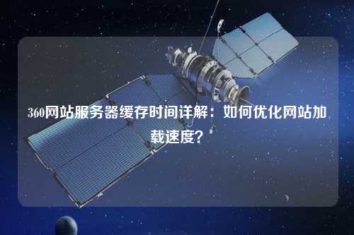 360網(wǎng)站服務(wù)器緩存時間詳解：如何優(yōu)化網(wǎng)站加載速度？
