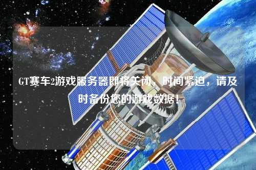 GT賽車2游戲服務器即將關閉，時間緊迫，請及時備份您的游戲數據！