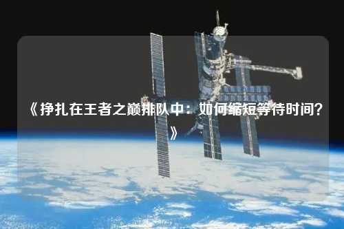 《掙扎在王者之巔排隊中：如何縮短等待時間？》