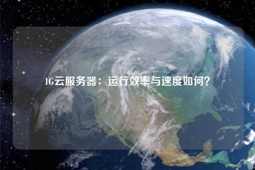 1G云服務(wù)器：運(yùn)行效率與速度如何？