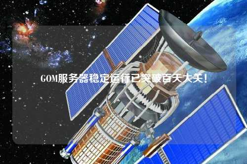 GOM服務(wù)器穩(wěn)定運行已突破百天大關(guān)！