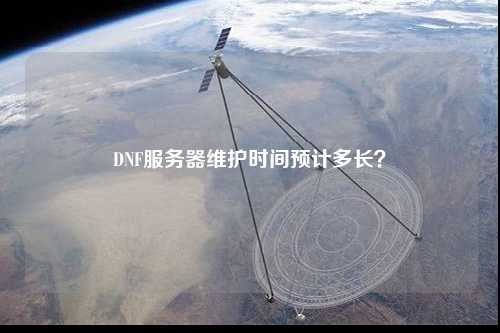 DNF服務器維護時間預計多長？