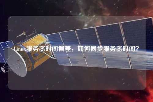 Linux服務器時間偏差，如何同步服務器時間？
