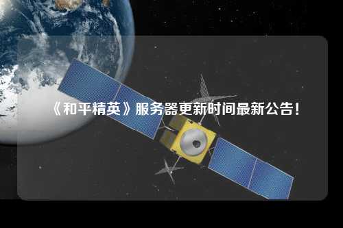 《和平精英》服務(wù)器更新時間最新公告！