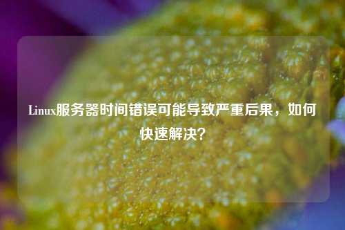 Linux服務(wù)器時間錯誤可能導(dǎo)致嚴(yán)重后果，如何快速解決？