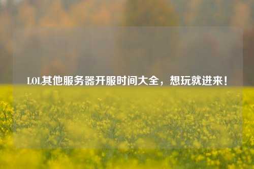 LOL其他服務(wù)器開服時間大全，想玩就進來！