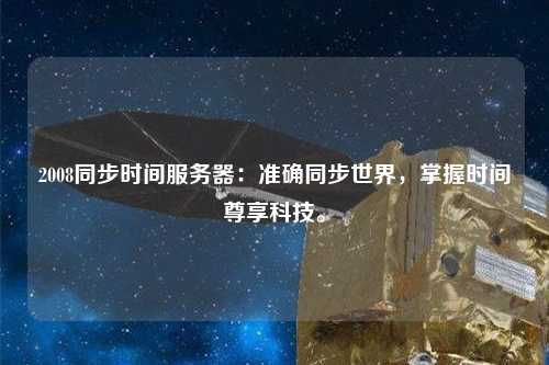 2008同步時(shí)間服務(wù)器：準(zhǔn)確同步世界，掌握時(shí)間尊享科技。