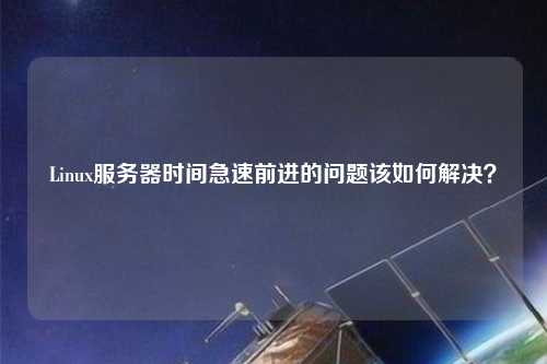 Linux服務(wù)器時(shí)間急速前進(jìn)的問題該如何解決？