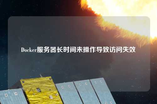 Docker服務(wù)器長(zhǎng)時(shí)間未操作導(dǎo)致訪問失效