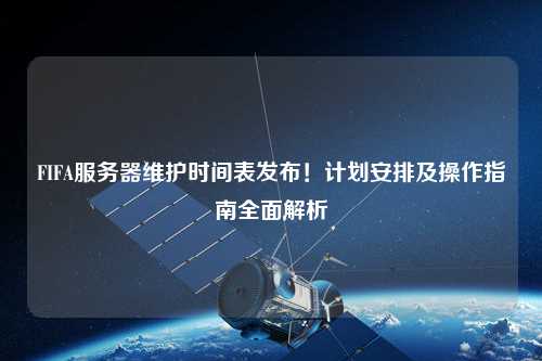 FIFA服務(wù)器維護(hù)時(shí)間表發(fā)布！計(jì)劃安排及操作指南全面解析