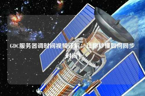 GDC服務(wù)器調(diào)時(shí)間視頻詳解：讓你秒懂如何同步時(shí)間！