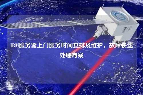 IBM服務(wù)器上門服務(wù)時(shí)間安排及維護(hù)，故障快速處理方案