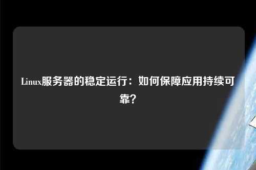 Linux服務器的穩定運行：如何保障應用持續可靠？