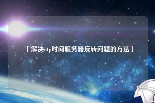 「解決ntp時(shí)間服務(wù)器反轉(zhuǎn)問題的方法」