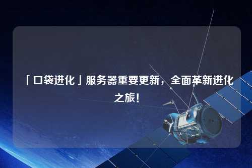 「口袋進化」服務器重要更新，全面革新進化之旅！