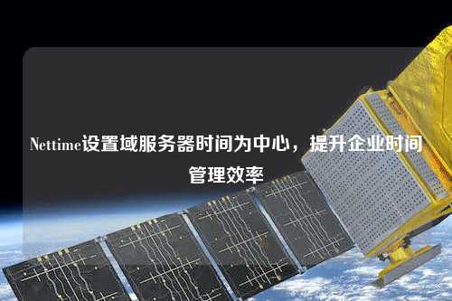 Nettime設(shè)置域服務(wù)器時間為中心，提升企業(yè)時間管理效率