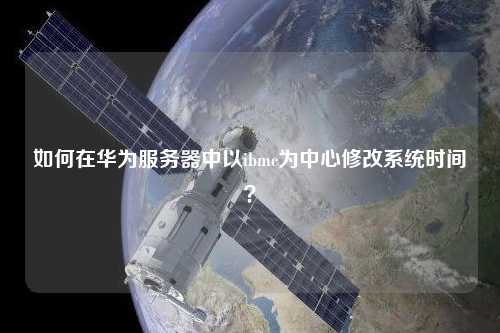 如何在華為服務器中以ibmc為中心修改系統時間？
