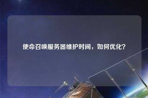 使命召喚服務器維護時間，如何優化？