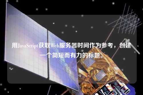 用JavaScript獲取Web服務(wù)器時間作為參考，創(chuàng)建一個簡短而有力的標題。