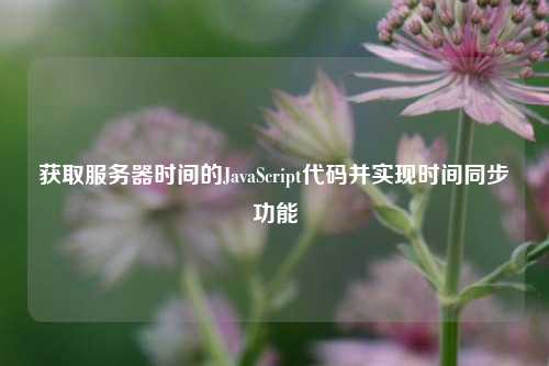 獲取服務器時間的JavaScript代碼并實現(xiàn)時間同步功能