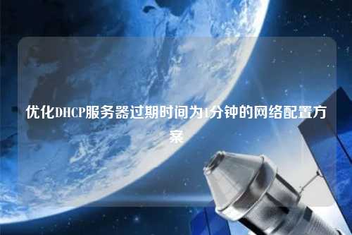 優(yōu)化DHCP服務器過期時間為1分鐘的網(wǎng)絡配置方案