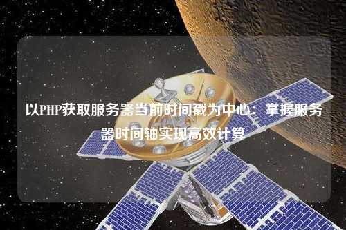 以PHP獲取服務器當前時間戳為中心：掌握服務器時間軸實現(xiàn)高效計算