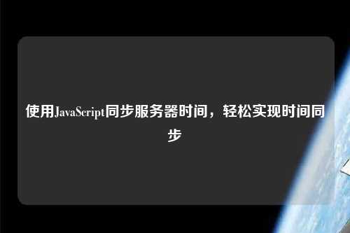 使用JavaScript同步服務(wù)器時間，輕松實(shí)現(xiàn)時間同步