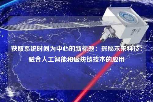獲取系統(tǒng)時間為中心的新標(biāo)題：探秘未來科技：融合人工智能和區(qū)塊鏈技術(shù)的應(yīng)用