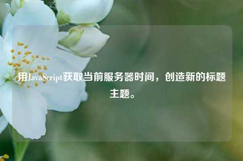 用JavaScript獲取當前服務器時間，創造新的標題主題。