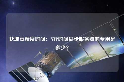 獲取高精度時間：NTP時間同步服務器的費用是多少？