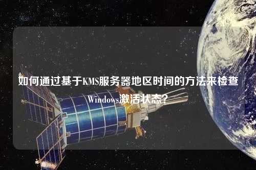如何通過基于KMS服務器地區時間的方法來檢查Windows激活狀態？