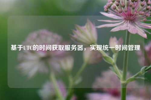 基于UTC的時(shí)間獲取服務(wù)器，實(shí)現(xiàn)統(tǒng)一時(shí)間管理