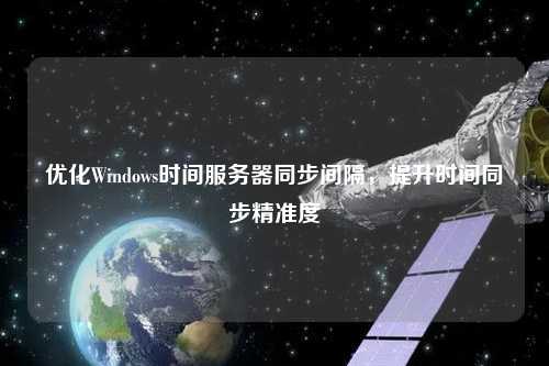 優(yōu)化Windows時間服務(wù)器同步間隔，提升時間同步精準(zhǔn)度