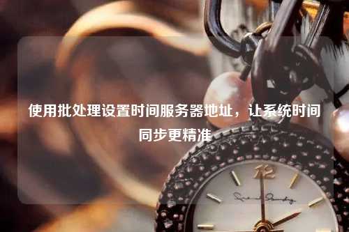 使用批處理設置時間服務器地址，讓系統時間同步更精準