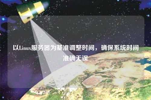 以Linux服務器為基準調整時間，確保系統時間準確無誤