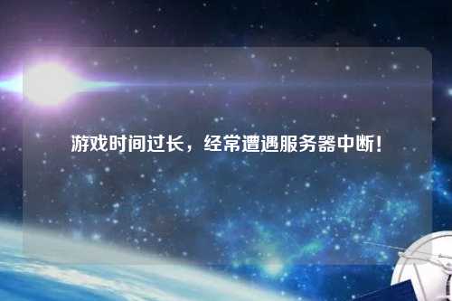 游戲時(shí)間過(guò)長(zhǎng)，經(jīng)常遭遇服務(wù)器中斷！