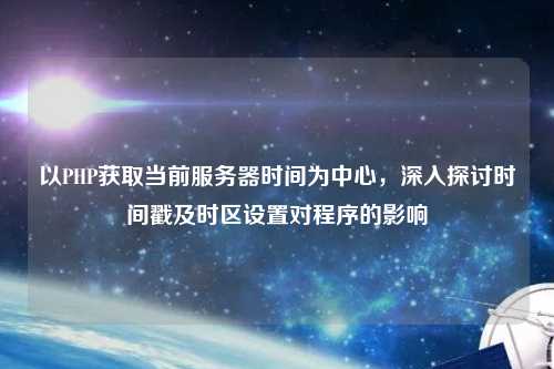 以PHP獲取當前服務器時間為中心，深入探討時間戳及時區設置對程序的影響