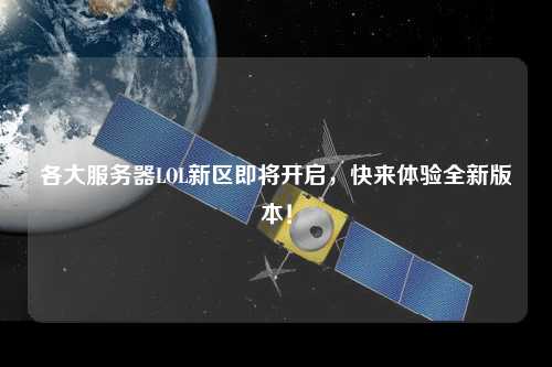各大服務(wù)器LOL新區(qū)即將開啟，快來(lái)體驗(yàn)全新版本！