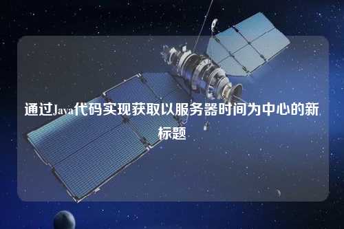 通過(guò)Java代碼實(shí)現(xiàn)獲取以服務(wù)器時(shí)間為中心的新標(biāo)題