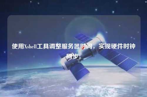 使用Xshell工具調(diào)整服務(wù)器時(shí)間，實(shí)現(xiàn)硬件時(shí)鐘同步。