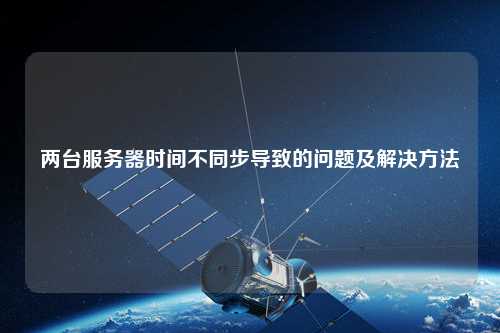 兩臺(tái)服務(wù)器時(shí)間不同步導(dǎo)致的問題及解決方法