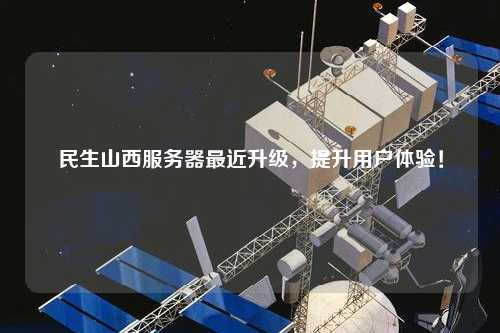 民生山西服務(wù)器最近升級，提升用戶體驗！
