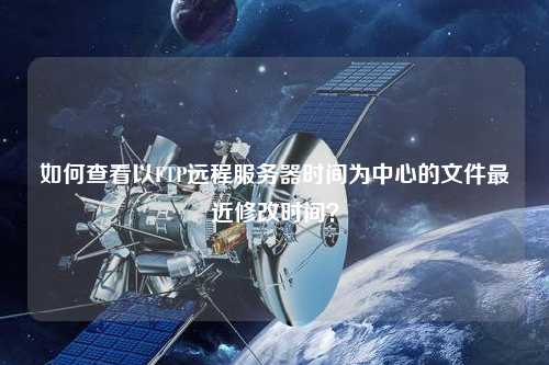 如何查看以FTP遠程服務器時間為中心的文件最近修改時間？