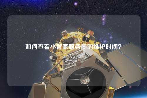 如何查看小管家服務(wù)器的維護(hù)時(shí)間？