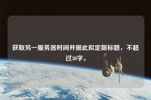 獲取另一服務(wù)器時間并據(jù)此擬定新標題，不超過30字。