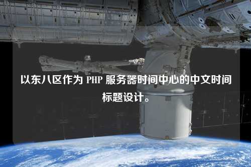 以東八區(qū)作為 PHP 服務(wù)器時(shí)間中心的中文時(shí)間標(biāo)題設(shè)計(jì)。