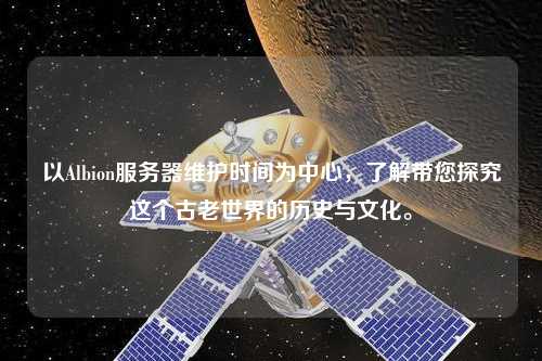 以Albion服務器維護時間為中心，了解帶您探究這個古老世界的歷史與文化。