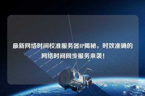 最新網(wǎng)絡(luò)時(shí)間校準(zhǔn)服務(wù)器IP揭秘，時(shí)效準(zhǔn)確的網(wǎng)絡(luò)時(shí)間同步服務(wù)來(lái)襲！