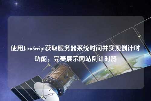 使用JavaScript獲取服務器系統時間并實現倒計時功能，完美展示網站倒計時器