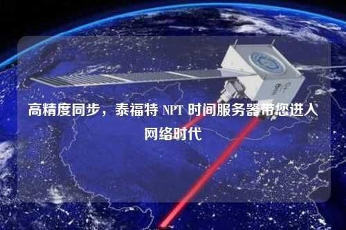 高精度同步，泰福特 NPT 時間服務(wù)器帶您進(jìn)入網(wǎng)絡(luò)時代